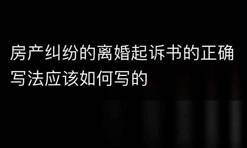 房产纠纷的离婚起诉书的正确写法应该如何写的