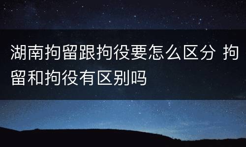 湖南拘留跟拘役要怎么区分 拘留和拘役有区别吗