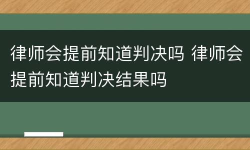 律师会提前知道判决吗 律师会提前知道判决结果吗