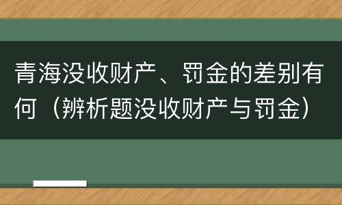 青海没收财产、罚金的差别有何（辨析题没收财产与罚金）