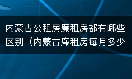 内蒙古公租房廉租房都有哪些区别（内蒙古廉租房每月多少钱）