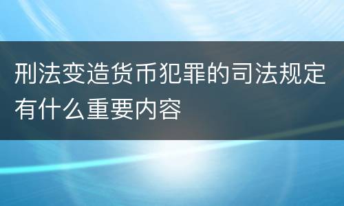 刑法变造货币犯罪的司法规定有什么重要内容