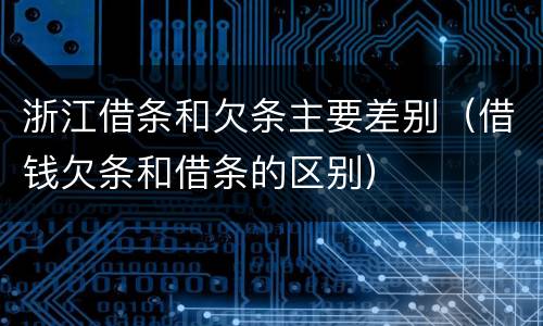 浙江借条和欠条主要差别（借钱欠条和借条的区别）