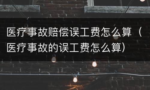 医疗事故赔偿误工费怎么算（医疗事故的误工费怎么算）