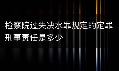 检察院过失决水罪规定的定罪刑事责任是多少