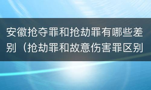 安徽抢夺罪和抢劫罪有哪些差别（抢劫罪和故意伤害罪区别）