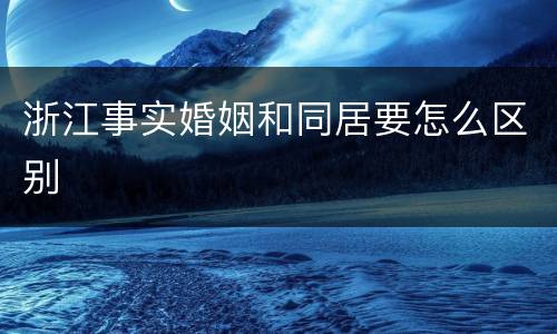 浙江事实婚姻和同居要怎么区别