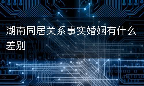 湖南同居关系事实婚姻有什么差别