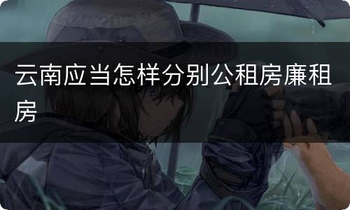云南应当怎样分别公租房廉租房