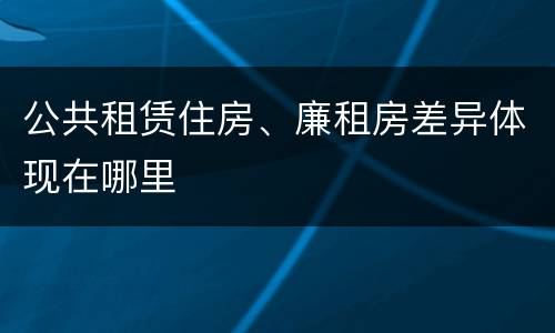 公共租赁住房、廉租房差异体现在哪里
