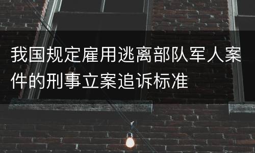 我国规定雇用逃离部队军人案件的刑事立案追诉标准