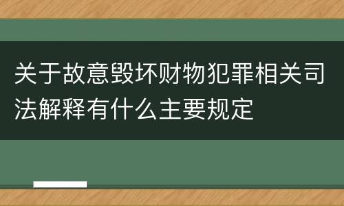 关于故意毁坏财物犯罪相关司法解释有什么主要规定