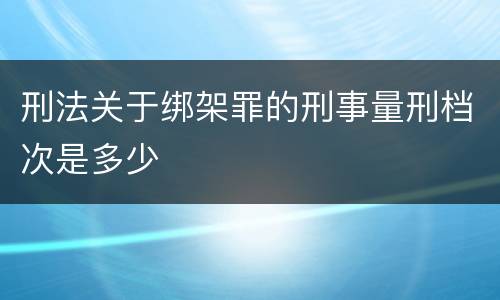 刑法关于绑架罪的刑事量刑档次是多少