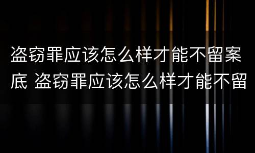 盗窃罪应该怎么样才能不留案底 盗窃罪应该怎么样才能不留案底记录