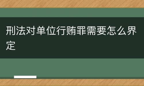 刑法对单位行贿罪需要怎么界定