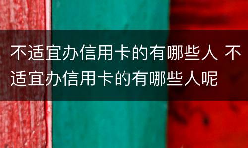 不适宜办信用卡的有哪些人 不适宜办信用卡的有哪些人呢