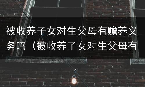 被收养子女对生父母有赡养义务吗（被收养子女对生父母有赡养义务吗怎么办）