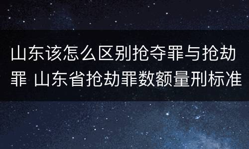 山东该怎么区别抢夺罪与抢劫罪 山东省抢劫罪数额量刑标准