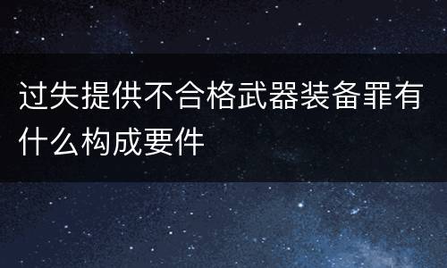 过失提供不合格武器装备罪有什么构成要件