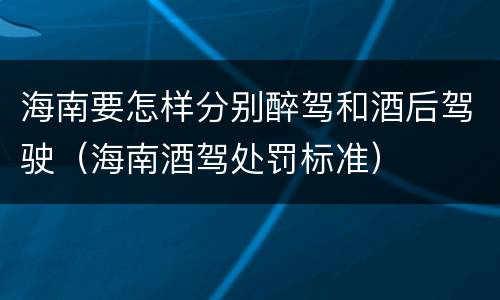 海南要怎样分别醉驾和酒后驾驶（海南酒驾处罚标准）