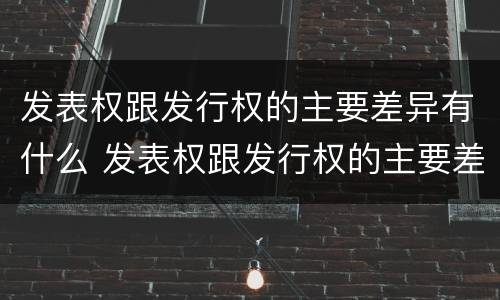 发表权跟发行权的主要差异有什么 发表权跟发行权的主要差异有什么区别