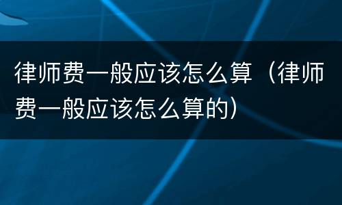 律师费一般应该怎么算（律师费一般应该怎么算的）