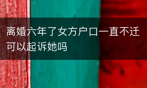 离婚六年了女方户口一直不迁可以起诉她吗