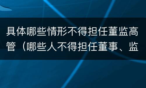 具体哪些情形不得担任董监高管（哪些人不得担任董事、监事、高级管理人员）