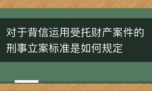 对于背信运用受托财产案件的刑事立案标准是如何规定