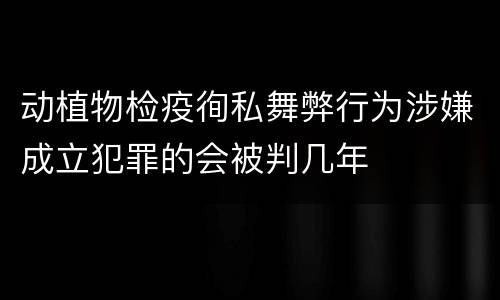 动植物检疫徇私舞弊行为涉嫌成立犯罪的会被判几年