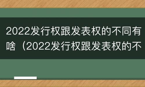 2022发行权跟发表权的不同有啥（2022发行权跟发表权的不同有啥区别）