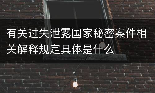 有关过失泄露国家秘密案件相关解释规定具体是什么