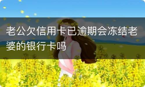 老公欠信用卡已逾期会冻结老婆的银行卡吗