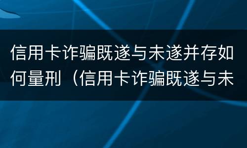 信用卡诈骗既遂与未遂并存如何量刑（信用卡诈骗既遂与未遂并存如何量刑处罚）