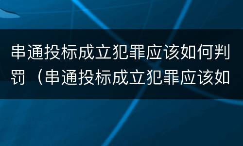 串通投标成立犯罪应该如何判罚（串通投标成立犯罪应该如何判罚案例）