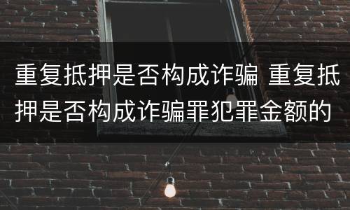 重复抵押是否构成诈骗 重复抵押是否构成诈骗罪犯罪金额的计算