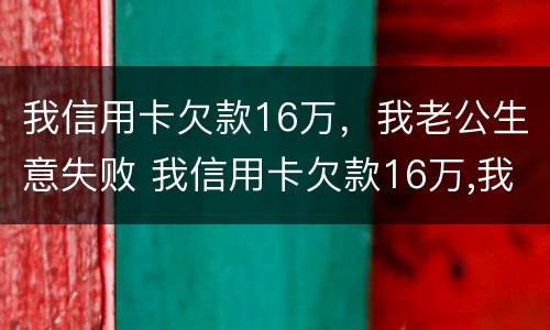 我信用卡欠款16万，我老公生意失败 我信用卡欠款16万,我老公生意失败了