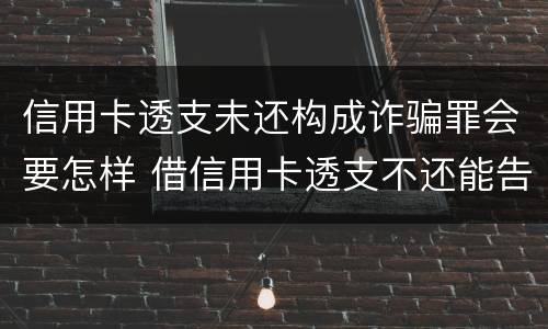 信用卡透支未还构成诈骗罪会要怎样 借信用卡透支不还能告诈骗吗