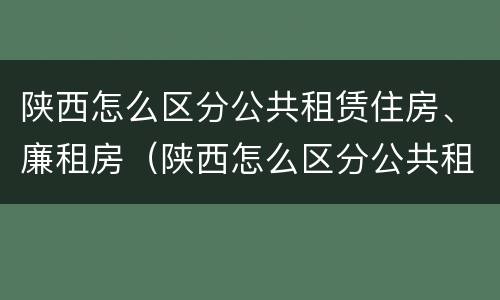 陕西怎么区分公共租赁住房、廉租房（陕西怎么区分公共租赁住房,廉租房的区别）