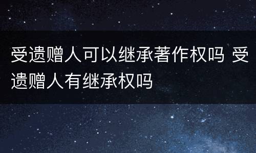 受遗赠人可以继承著作权吗 受遗赠人有继承权吗