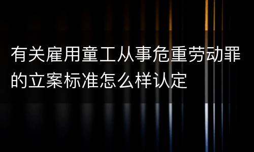 有关雇用童工从事危重劳动罪的立案标准怎么样认定