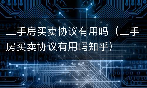 二手房买卖协议有用吗（二手房买卖协议有用吗知乎）