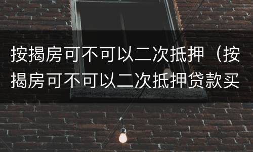 按揭房可不可以二次抵押（按揭房可不可以二次抵押贷款买）