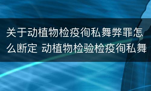 关于动植物检疫徇私舞弊罪怎么断定 动植物检验检疫徇私舞弊罪