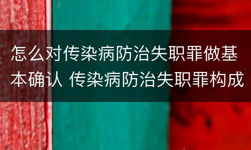 怎么对传染病防治失职罪做基本确认 传染病防治失职罪构成要件
