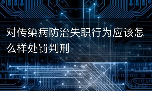 对传染病防治失职行为应该怎么样处罚判刑