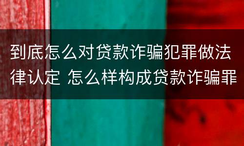 到底怎么对贷款诈骗犯罪做法律认定 怎么样构成贷款诈骗罪
