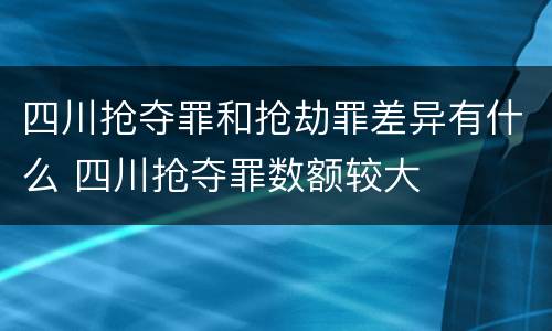 四川抢夺罪和抢劫罪差异有什么 四川抢夺罪数额较大