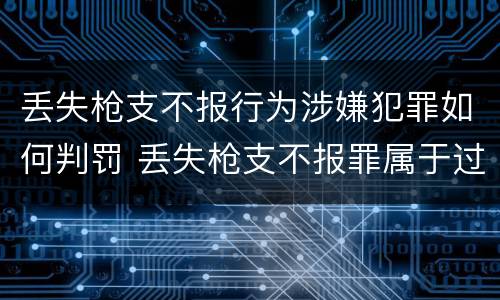 丢失枪支不报行为涉嫌犯罪如何判罚 丢失枪支不报罪属于过失犯罪吗