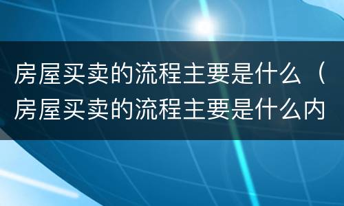 房屋买卖的流程主要是什么（房屋买卖的流程主要是什么内容）